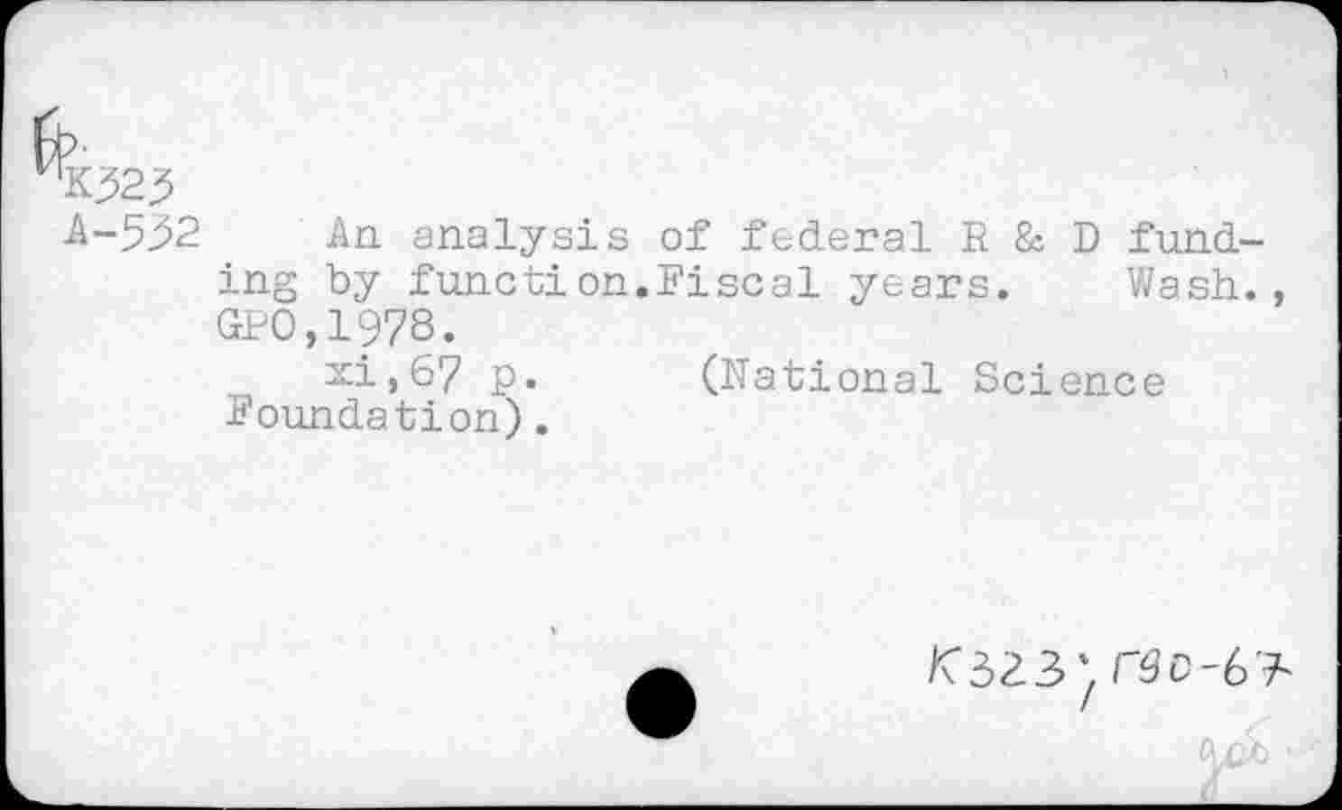 ﻿K323
A-5^2 An analysis of federal R & D funding by function.Fiscal years. Wash., GPO,1978.
xi,67 p. (National Science foundation).
<323*, rSC-6 ^